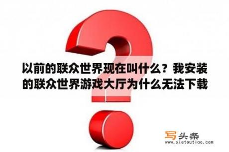 以前的联众世界现在叫什么？我安装的联众世界游戏大厅为什么无法下载游戏？