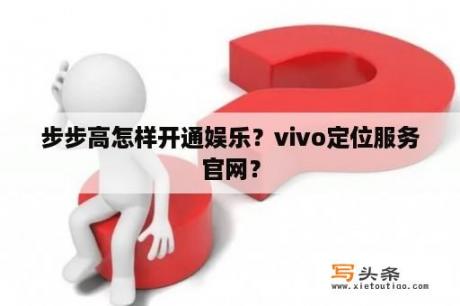 步步高怎样开通娱乐？vivo定位服务官网？