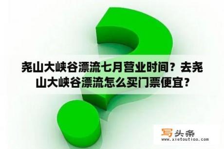 尧山大峡谷漂流七月营业时间？去尧山大峡谷漂流怎么买门票便宜？