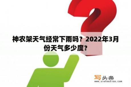 神农架天气经常下雨吗？2022年3月份天气多少度？