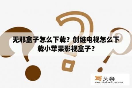 无邪盒子怎么下载？创维电视怎么下载小苹果影视盒子？