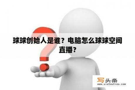 球球创始人是谁？电脑怎么球球空间直播？