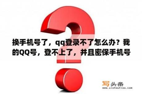 换手机号了，qq登录不了怎么办？我的QQ号，登不上了，并且密保手机号也不用了，怎么办？