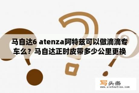 马自达6 atenza阿特兹可以做滴滴专车么？马自达正时皮带多少公里更换一次？