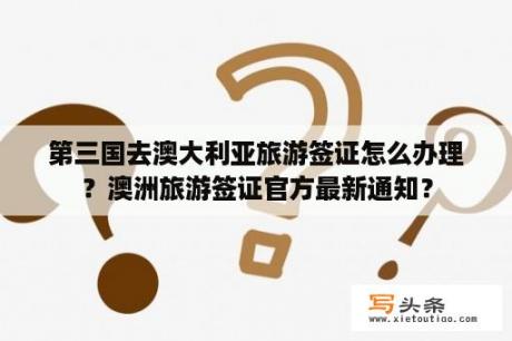 第三国去澳大利亚旅游签证怎么办理？澳洲旅游签证官方最新通知？