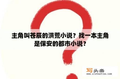 主角叫苍辰的洪荒小说？找一本主角是保安的都市小说？