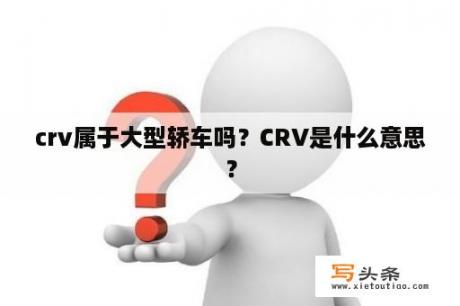 crv属于大型轿车吗？CRV是什么意思？