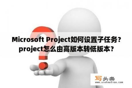 Microsoft Project如何设置子任务？project怎么由高版本转低版本？