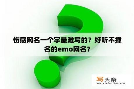 伤感网名一个字最难写的？好听不撞名的emo网名？