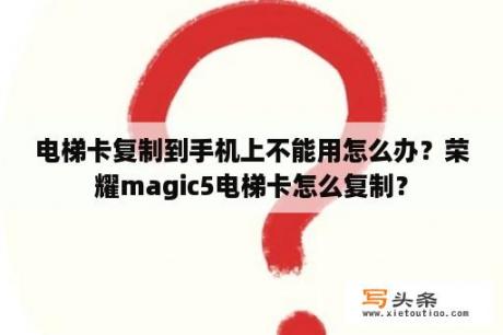 电梯卡复制到手机上不能用怎么办？荣耀magic5电梯卡怎么复制？