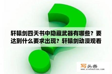 轩辕剑四天书中隐藏武器有哪些？要达到什么要求出现？轩辕剑动漫观看顺序？