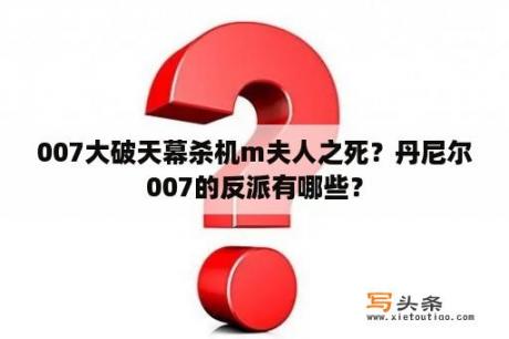 007大破天幕杀机m夫人之死？丹尼尔007的反派有哪些？