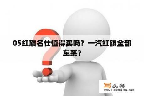 05红旗名仕值得买吗？一汽红旗全部车系？