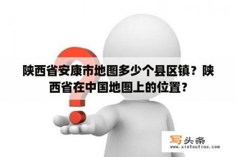 陕西省安康市地图多少个县区镇？陕西省在中国地图上的位置？