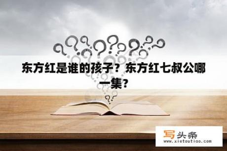 东方红是谁的孩子？东方红七叔公哪一集？