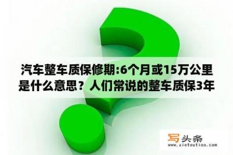 汽车整车质保修期:6个月或15万公里是什么意思？人们常说的整车质保3年6万公里/5年10万公里有什么区别？