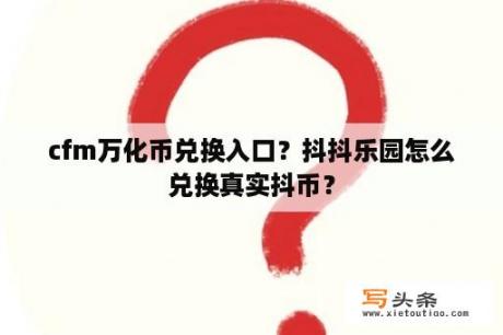 cfm万化币兑换入口？抖抖乐园怎么兑换真实抖币？