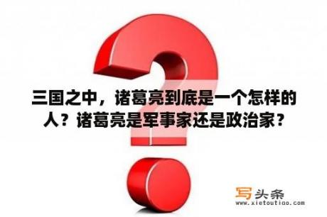 三国之中，诸葛亮到底是一个怎样的人？诸葛亮是军事家还是政治家？