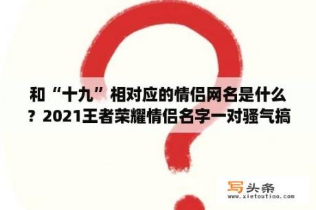 和“十九”相对应的情侣网名是什么？2021王者荣耀情侣名字一对骚气搞笑？