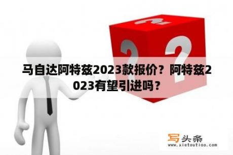 马自达阿特兹2023款报价？阿特兹2023有望引进吗？