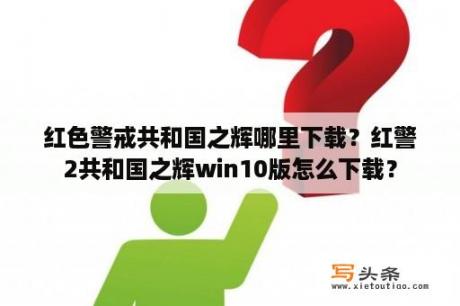 红色警戒共和国之辉哪里下载？红警2共和国之辉win10版怎么下载？