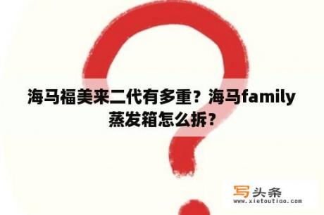 海马福美来二代有多重？海马family蒸发箱怎么拆？