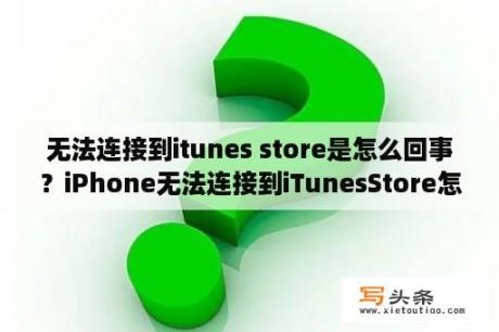 无法连接到itunes store是怎么回事？iPhone无法连接到iTunesStore怎么办？