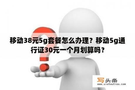 移动38元5g套餐怎么办理？移动5g通行证30元一个月划算吗？