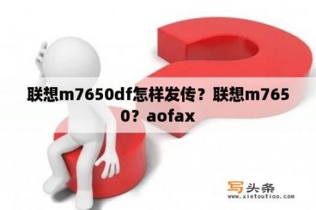 联想m7650df怎样发传？联想m7650？aofax