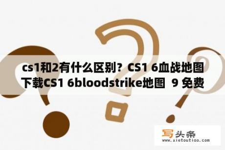 cs1和2有什么区别？CS1 6血战地图下载CS1 6bloodstrike地图  9 免费版 下载