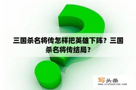 三国杀名将传怎样把英雄下阵？三国杀名将传结局？