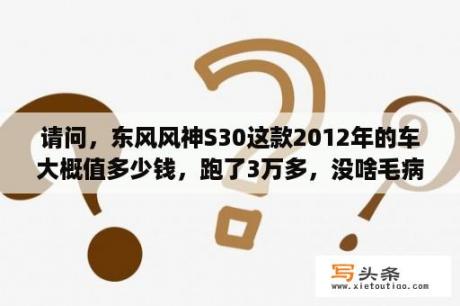 请问，东风风神S30这款2012年的车大概值多少钱，跑了3万多，没啥毛病，保养好，四万多吗，请懂车？东风风神s30发动机渗油如何处理？