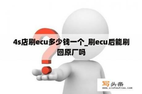 4s店刷ecu多少钱一个_刷ecu后能刷回原厂吗