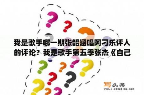 我是歌手哪一期张韶涵唱阿刁乐评人的评论？我是歌手第五季张杰《自己》是哪一期，张杰排名多少位？