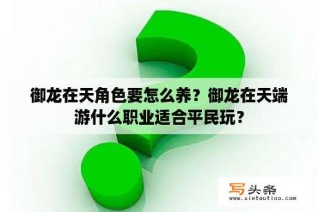 御龙在天角色要怎么养？御龙在天端游什么职业适合平民玩？