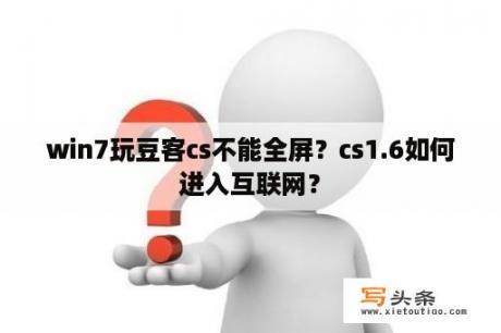 win7玩豆客cs不能全屏？cs1.6如何进入互联网？