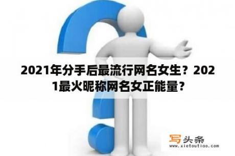 2021年分手后最流行网名女生？2021最火昵称网名女正能量？