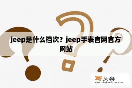 jeep是什么档次？jeep手表官网官方网站