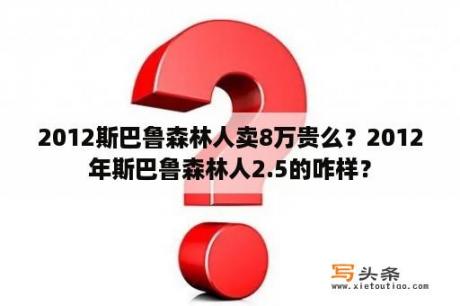 2012斯巴鲁森林人卖8万贵么？2012年斯巴鲁森林人2.5的咋样？