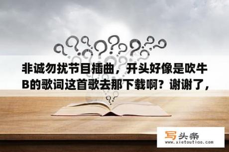 非诚勿扰节目插曲，开头好像是吹牛B的歌词这首歌去那下载啊？谢谢了，大神帮忙啊？非诚勿扰101225男生权利反转音乐是什么(不是gee,是新版的)？