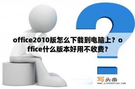 office2010版怎么下载到电脑上？office什么版本好用不收费？