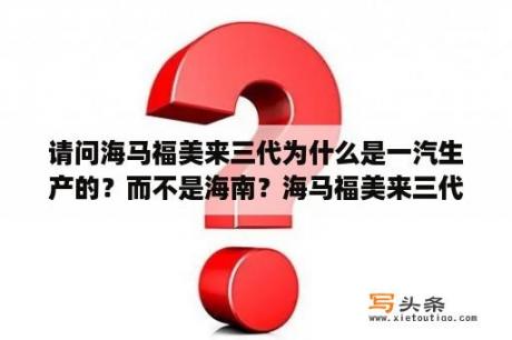 请问海马福美来三代为什么是一汽生产的？而不是海南？海马福美来三代用的是什么牌子的轮胎？