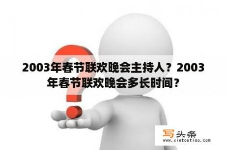 2003年春节联欢晚会主持人？2003年春节联欢晚会多长时间？