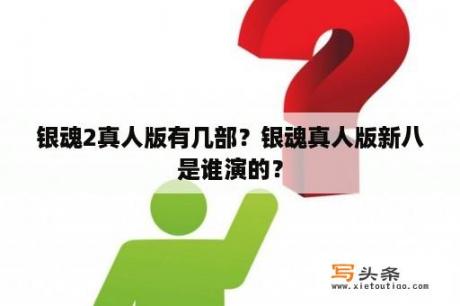 银魂2真人版有几部？银魂真人版新八是谁演的？