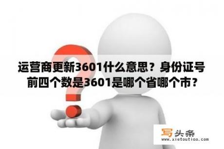 运营商更新3601什么意思？身份证号前四个数是3601是哪个省哪个市？