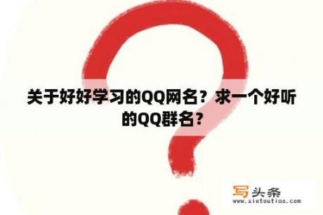 关于好好学习的QQ网名？求一个好听的QQ群名？