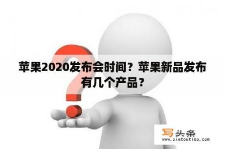 苹果2020发布会时间？苹果新品发布有几个产品？