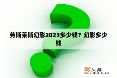 劳斯莱斯幻影2023多少钱？幻影多少钱