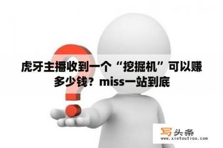 虎牙主播收到一个“挖掘机”可以赚多少钱？miss一站到底