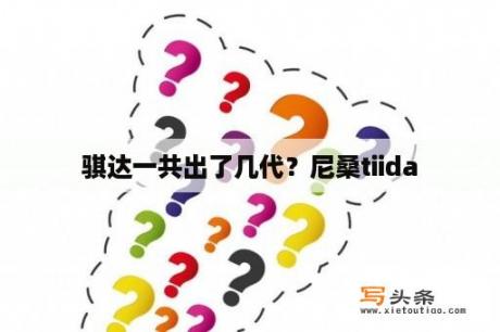 骐达一共出了几代？尼桑tiida